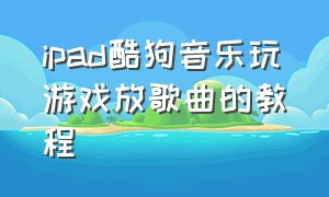 ipad酷狗音乐玩游戏放歌曲的教程（ipad酷狗怎么打开桌面识别音乐）