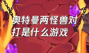 奥特曼两怪兽对打是什么游戏（100个奥特曼对战几百个怪兽的游戏）