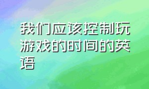 我们应该控制玩游戏的时间的英语（我认为玩游戏能使我放松的英文）