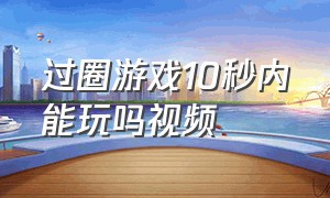 过圈游戏10秒内能玩吗视频（套圈的圈还能玩什么游戏）