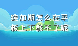 维加斯怎么在平板上下载不了呢（下载维加斯为什么刚下载就封号了）