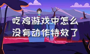 吃鸡游戏中怎么没有动作特效了（吃鸡动作特效在哪买）