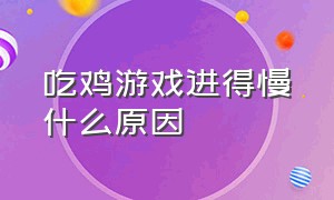 吃鸡游戏进得慢什么原因（吃鸡游戏客服人工电话）