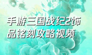 手游三国战纪2饰品铭刻攻略视频（手游三国战纪2饰品铭刻攻略视频大全）