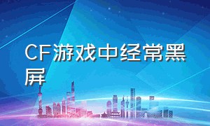 CF游戏中经常黑屏（cf游戏）