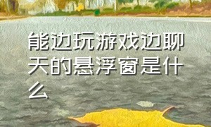 能边玩游戏边聊天的悬浮窗是什么