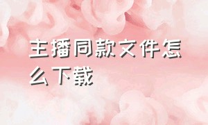 主播同款文件怎么下载