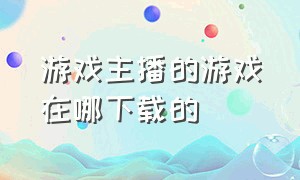 游戏主播的游戏在哪下载的（主播电脑的游戏在哪下载的）