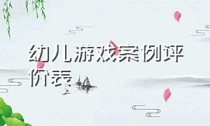 幼儿游戏案例评价表（幼儿园游戏案例评价表）