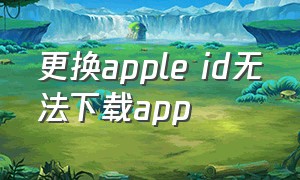 更换apple id无法下载app（苹果手机更换id无法下载）