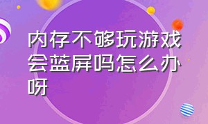 内存不够玩游戏会蓝屏吗怎么办呀（内存不够玩游戏会蓝屏吗怎么办呀）