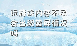 玩游戏内存不足会出现蓝屏情况吗（玩一会游戏就出现蓝屏的原因）