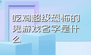 吃鸡超级恐怖的鬼游戏名字是什么（你知道吗吃鸡其实是一款恐怖游戏）