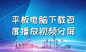 平板电脑下载百度播放视频分屏（平板用哪个软件打开百度网盘视频）