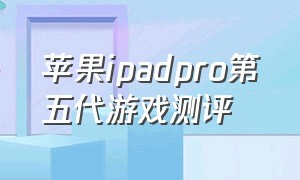 苹果ipadpro第五代游戏测评（ipadpro11英寸游戏测评）