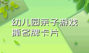 幼儿园亲子游戏撕名牌卡片（简单的撕名牌游戏幼儿园游戏规则）