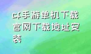 cf手游单机下载官网下载地址安装（cf手游单机下载官网下载地址安装）