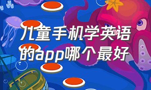 儿童手机学英语的app哪个最好（儿童手机学英语的app哪个最好）