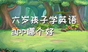 六岁孩子学英语app哪个好（六岁孩子学英语app哪个好用）