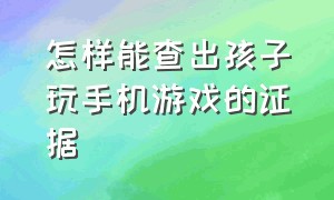 怎样能查出孩子玩手机游戏的证据