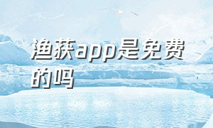 渔获app是免费的吗（渔获软件收藏的位置怎么删除）