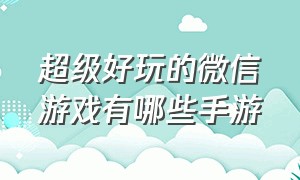 超级好玩的微信游戏有哪些手游（适合女生玩的微信游戏手游排行榜）