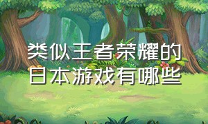 类似王者荣耀的日本游戏有哪些（跟王者荣耀差不多的游戏有哪几种）