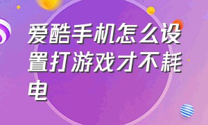 爱酷手机怎么设置打游戏才不耗电