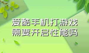 爱酷手机打游戏需要开启性能吗