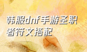 韩服dnf手游圣职者符文搭配（dnf韩服手游男女圣职者怎么选）