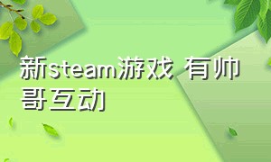 新steam游戏 有帅哥互动（steam真人帅哥互动游戏）