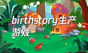 birthstory生产游戏（birthstory游戏攻略）