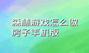 森林游戏怎么做房子手机版（森林游戏怎么一键合成屋子）