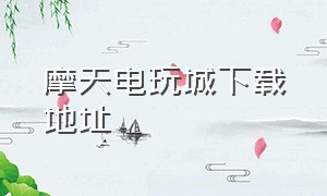 摩天电玩城下载地址（超级电玩城怎么下载教程 手机版）