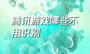 腾讯游戏哪些不用识别（为什么腾讯游戏没有被处理）