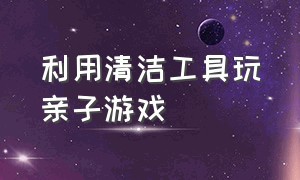 利用清洁工具玩亲子游戏（亲子游戏八岁以上可以在床上玩的）