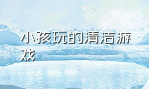 小孩玩的清洁游戏（宝贝清洁小游戏）