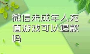 微信未成年人充值游戏可以退款吗（微信未成年游戏充值金额限制）