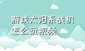 游戏太阳系战机怎么玩视频（太阳系游戏机玩法）