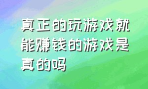 真正的玩游戏就能赚钱的游戏是真的吗