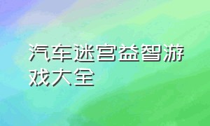 汽车迷宫益智游戏大全（汽车迷宫游戏规则）