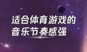 适合体育游戏的音乐节奏感强（适合体育游戏的音乐节奏感强的歌）