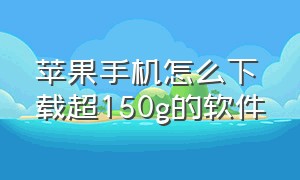 苹果手机怎么下载超150g的软件（苹果手机怎么下载多个微信软件）