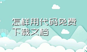 怎样用代码免费下载文档（付费文档怎么用源代码下载）