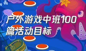 户外游戏中班100篇活动目标（中班50个户外趣味游戏活动目标）