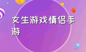 女生游戏情侣手游（女生游戏情侣手游名字）