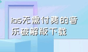 ios无需付费的音乐破解版下载（ios无需付费的音乐破解版下载）