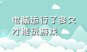 电脑运行了多久才能玩游戏（玩游戏电脑怎么停止运转）