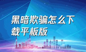 黑暗欺骗怎么下载平板版（黑暗欺骗怎么下载）