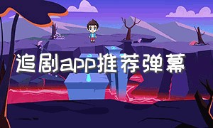 追剧app推荐弹幕（看剧免费APP推荐）